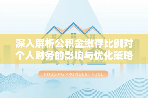 榆次深入解析公积金缴存比例对个人财务的影响与优化策略