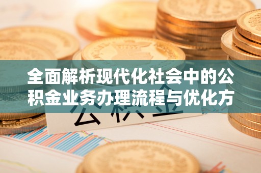 榆次全面解析现代化社会中的公积金业务办理流程与优化方案