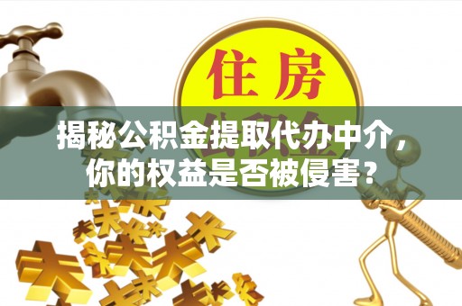 榆次揭秘公积金提取代办中介，你的权益是否被侵害？