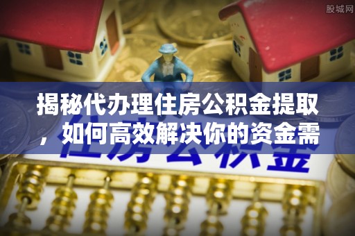 榆次揭秘代办理住房公积金提取，如何高效解决你的资金需求