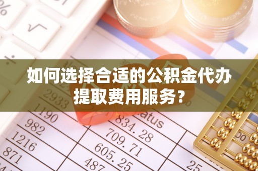 榆次如何选择合适的公积金代办提取费用服务？