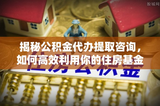 榆次揭秘公积金代办提取咨询，如何高效利用你的住房基金