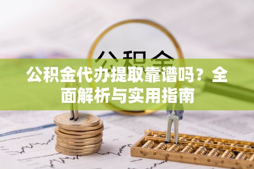 榆次公积金代办提取靠谱吗？全面解析与实用指南