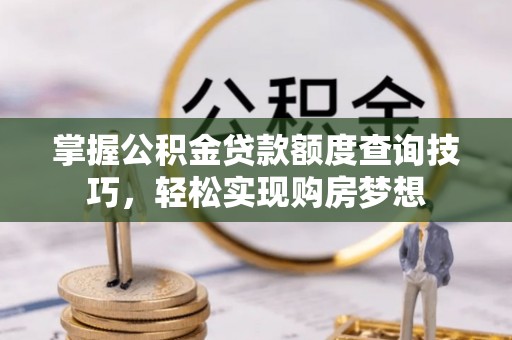 榆次掌握公积金贷款额度查询技巧，轻松实现购房梦想