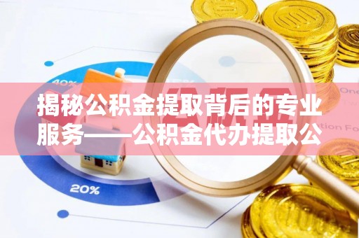 榆次揭秘公积金提取背后的专业服务——公积金代办提取公司的角色与价值