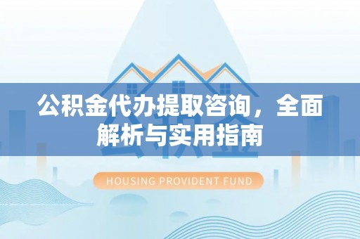 榆次公积金代办提取咨询，全面解析与实用指南