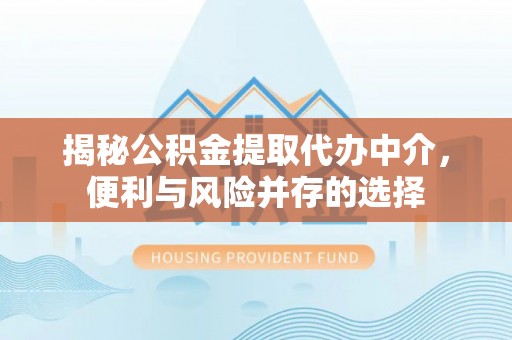 榆次揭秘公积金提取代办中介，便利与风险并存的选择