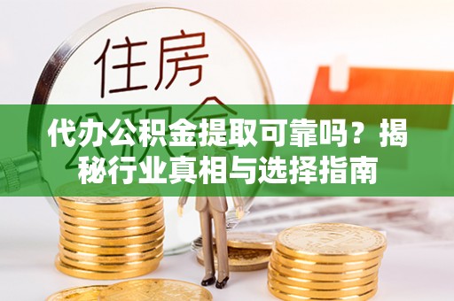 榆次代办公积金提取可靠吗？揭秘行业真相与选择指南