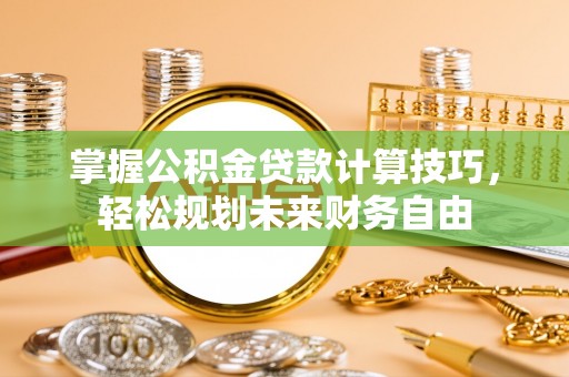 榆次掌握公积金贷款计算技巧，轻松规划未来财务自由