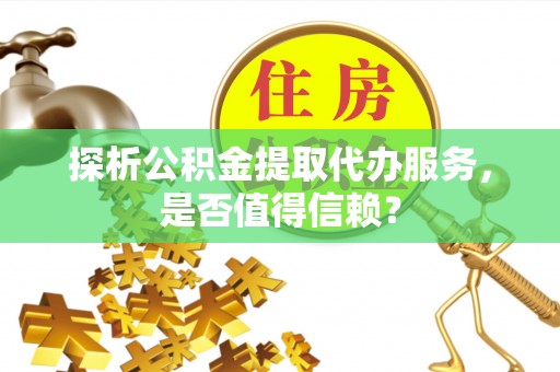 榆次探析公积金提取代办服务，是否值得信赖？