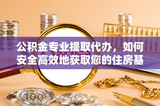 榆次公积金专业提取代办，如何安全高效地获取您的住房基金