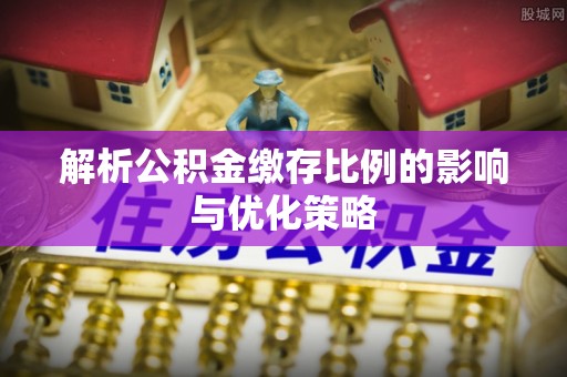 榆次解析公积金缴存比例的影响与优化策略