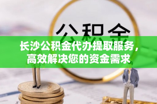 榆次长沙公积金代办提取服务，高效解决您的资金需求