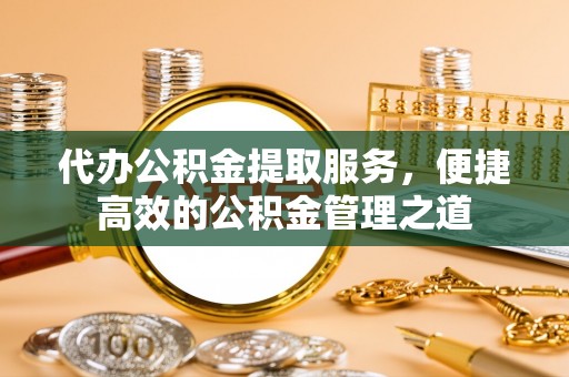 榆次代办公积金提取服务，便捷高效的公积金管理之道