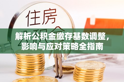 榆次解析公积金缴存基数调整，影响与应对策略全指南