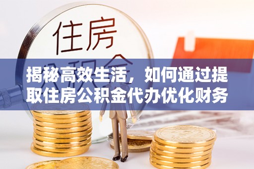 榆次揭秘高效生活，如何通过提取住房公积金代办优化财务管理