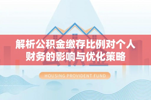 榆次解析公积金缴存比例对个人财务的影响与优化策略