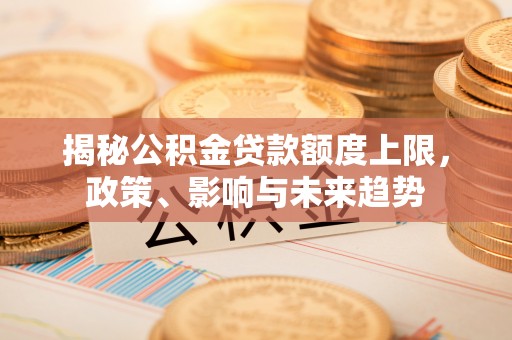 榆次揭秘公积金贷款额度上限，政策、影响与未来趋势