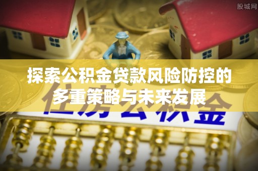 榆次探索公积金贷款风险防控的多重策略与未来发展