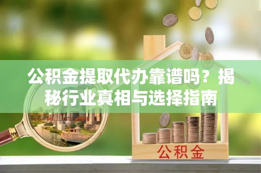 榆次公积金提取代办靠谱吗？揭秘行业真相与选择指南