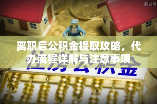 榆次离职后公积金提取攻略，代办流程详解与注意事项