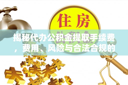 榆次揭秘代办公积金提取手续费，费用、风险与合法合规的全解析