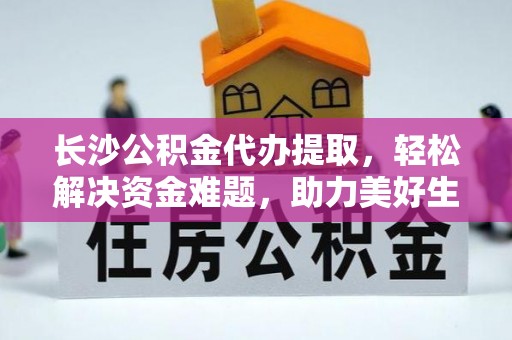 榆次长沙公积金代办提取，轻松解决资金难题，助力美好生活