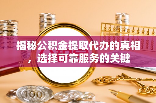 榆次揭秘公积金提取代办的真相，选择可靠服务的关键