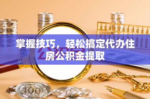 榆次掌握技巧，轻松搞定代办住房公积金提取