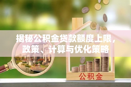 榆次揭秘公积金贷款额度上限，政策、计算与优化策略