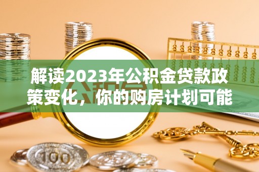 榆次解读2023年公积金贷款政策变化，你的购房计划可能因此受益