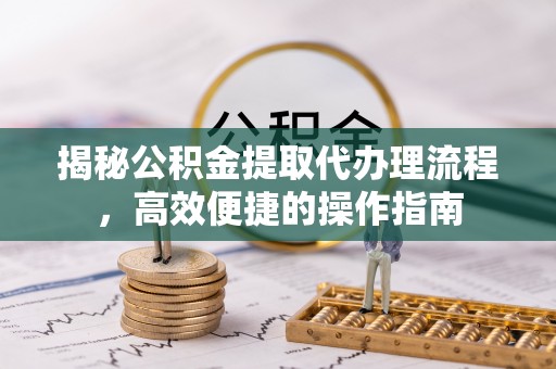 榆次揭秘公积金提取代办理流程，高效便捷的操作指南
