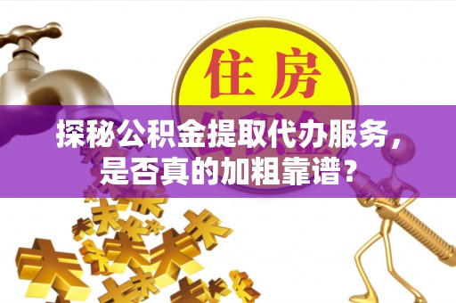 榆次探秘公积金提取代办服务，是否真的加粗靠谱？