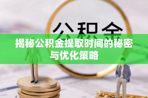 榆次揭秘公积金提取时间的秘密与优化策略