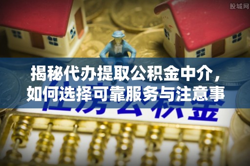 榆次揭秘代办提取公积金中介，如何选择可靠服务与注意事项