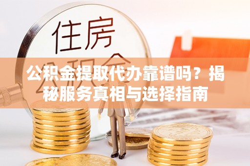 榆次公积金提取代办靠谱吗？揭秘服务真相与选择指南