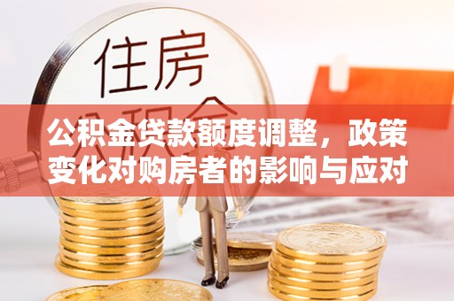 榆次公积金贷款额度调整，政策变化对购房者的影响与应对策略