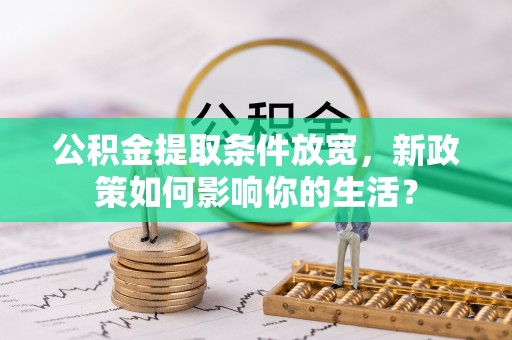 榆次公积金提取条件放宽，新政策如何影响你的生活？