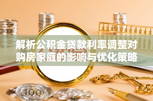 榆次解析公积金贷款利率调整对购房家庭的影响与优化策略