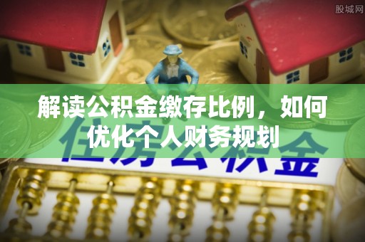 榆次解读公积金缴存比例，如何优化个人财务规划