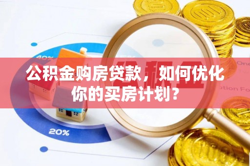 榆次公积金购房贷款，如何优化你的买房计划？