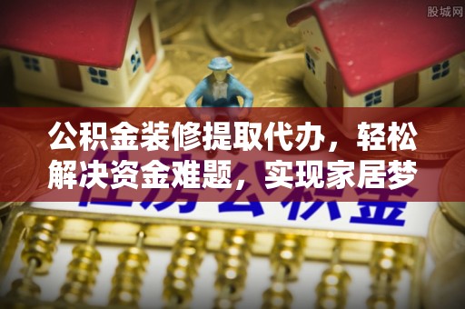 榆次公积金装修提取代办，轻松解决资金难题，实现家居梦想