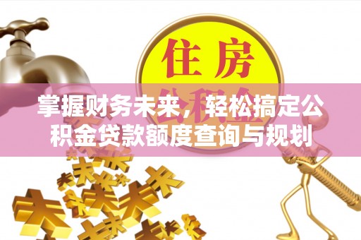 榆次掌握财务未来，轻松搞定公积金贷款额度查询与规划