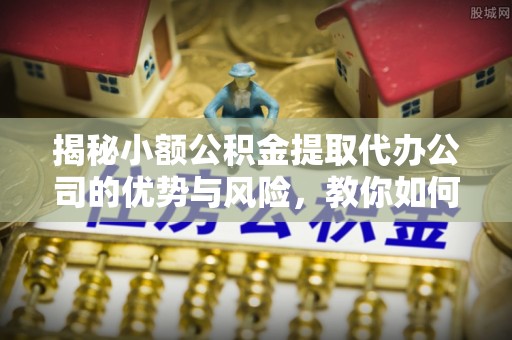 榆次揭秘小额公积金提取代办公司的优势与风险，教你如何选择可靠服务