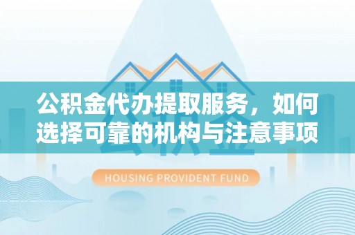 榆次公积金代办提取服务，如何选择可靠的机构与注意事项