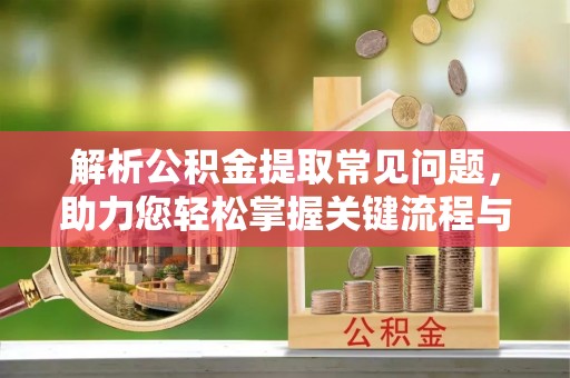 榆次解析公积金提取常见问题，助力您轻松掌握关键流程与技巧