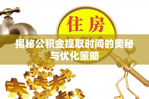 榆次揭秘公积金提取时间的奥秘与优化策略