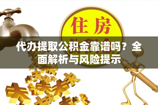 榆次代办提取公积金靠谱吗？全面解析与风险提示