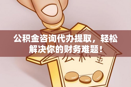 榆次公积金咨询代办提取，轻松解决你的财务难题！