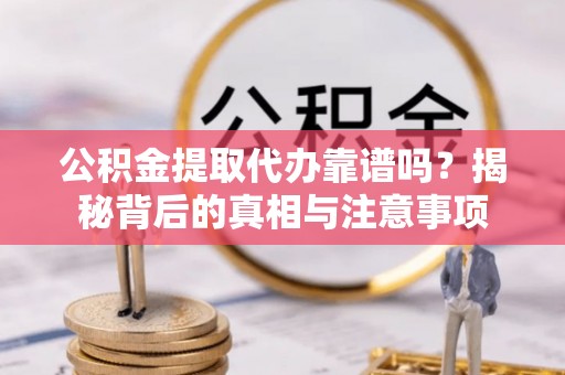 榆次公积金提取代办靠谱吗？揭秘背后的真相与注意事项